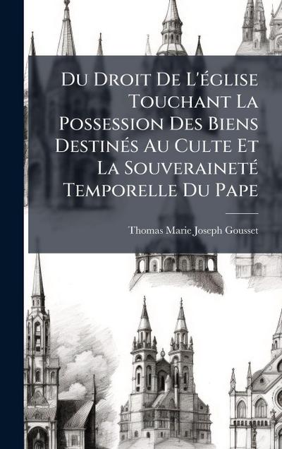 Du Droit De L’Ã(c)glise Touchant La Possession Des Biens DestinÃ(c)s Au Culte Et La SouverainetÃ(c) Temporelle Du Pape
