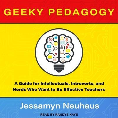 Geeky Pedagogy Lib/E: A Guide for Intellectuals, Introverts, and Nerds Who Want to Be Effective Teachers