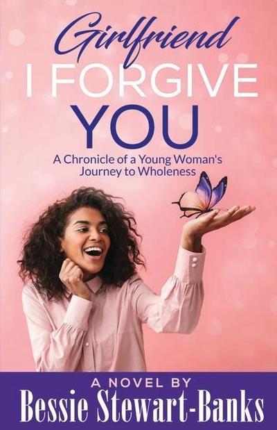 Girlfriend I Forgive You: A Chronicle of a Young Woman’s Journey To Wholeness
