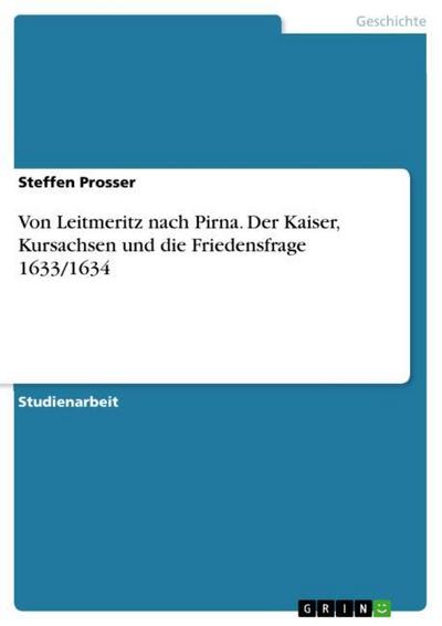 Von Leitmeritz nach Pirna. Der Kaiser, Kursachsen und die Friedensfrage 1633/1634 - Steffen Prosser
