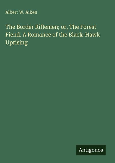 The Border Riflemen; or, The Forest Fiend. A Romance of the Black-Hawk Uprising
