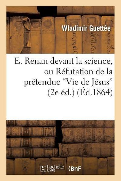 E. Renan Devant La Science, Ou Réfutation de la Prétendue Vie de Jésus de M. E. Renan Au Triple