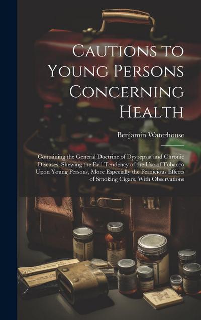 Cautions to Young Persons Concerning Health: Containing the General Doctrine of Dyspepsia and Chronic Diseases, Shewing the Evil Tendency of the Use o