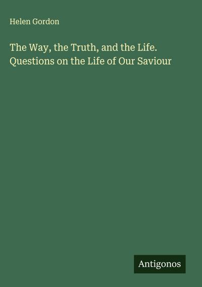 The Way, the Truth, and the Life. Questions on the Life of Our Saviour