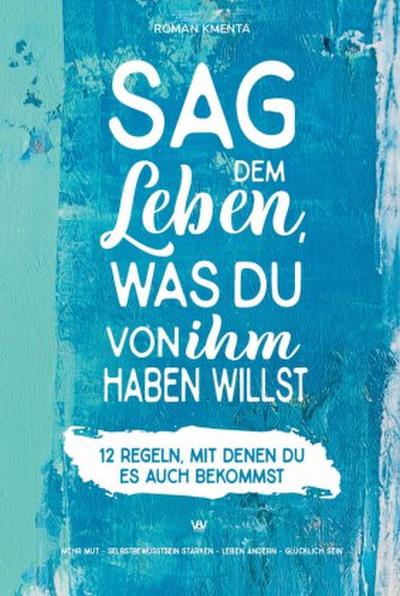 Sag dem Leben, was du von ihm haben willst - 12 Regeln, mit denen du es auch bekommst