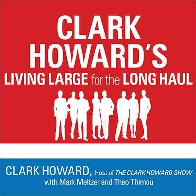 Clark Howard’s Living Large for the Long Haul Lib/E: Consumer-Tested Ways to Overhaul Your Finances, Increase Your Savings, and Get Your Life Back on