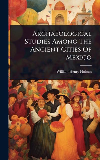 Archaeological Studies Among The Ancient Cities Of Mexico