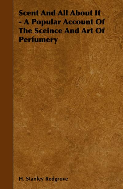 Scent and All about It - A Popular Account of the Sceince and Art of Perfumery