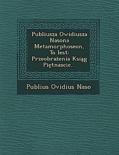 Publiusza Owidiusza Nasona Metamorphoseon, to Iest: Przeobra Enia Ksi G Pi Tnascie...
