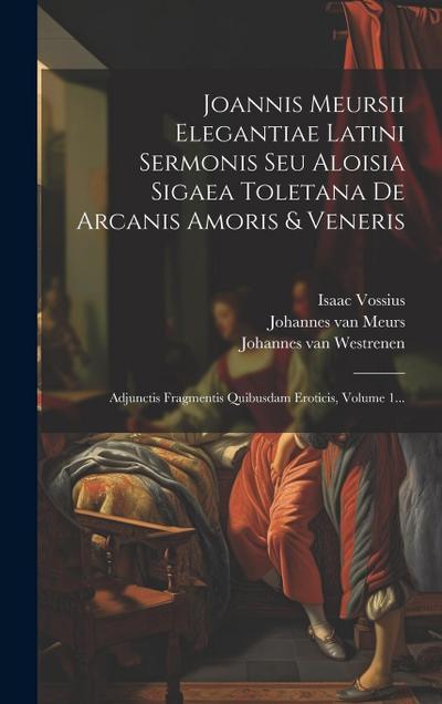 Joannis Meursii Elegantiae Latini Sermonis Seu Aloisia Sigaea Toletana De Arcanis Amoris & Veneris: Adjunctis Fragmentis Quibusdam Eroticis, Volume 1.