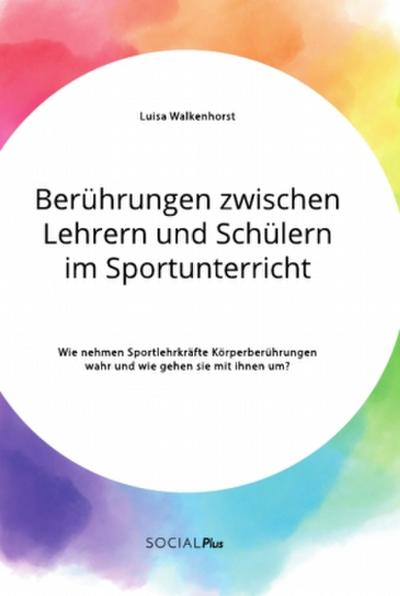 Berührungen zwischen Lehrern und Schülern im Sportunterricht. Wie nehmen Sportlehrkräfte Körperberührungen wahr und wie gehen sie mit ihnen um?