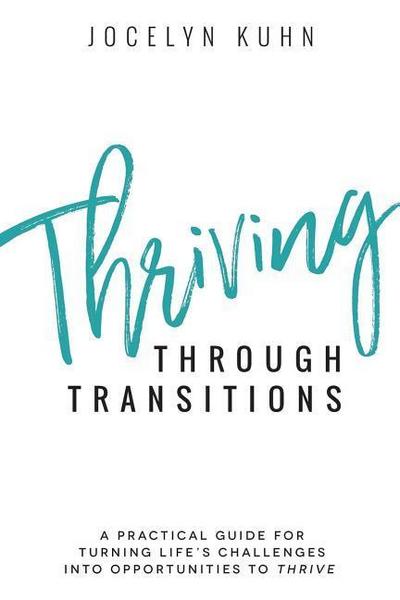 Thriving Through Transitions: A practical guide for turning life’s greatest challenges into opportunities to thrive