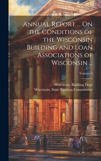 Annual Report ... On the Conditions of the Wisconsin Building and Loan Associations of Wisconsin ...; Volume 3