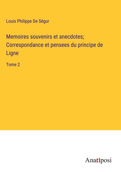 Memoires souvenirs et anecdotes; Correspondance et pensees du principe de Ligne
