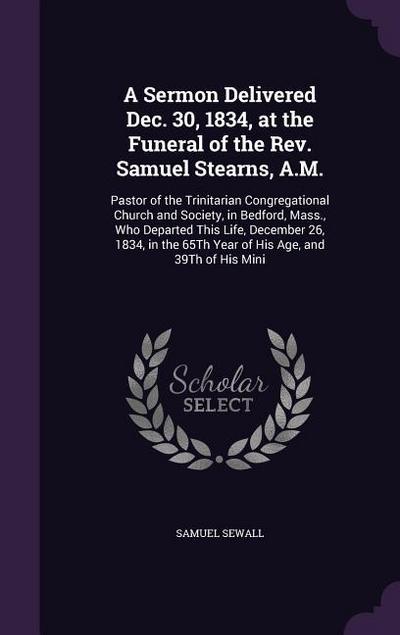 A Sermon Delivered Dec. 30, 1834, at the Funeral of the Rev. Samuel Stearns, A.M.: Pastor of the Trinitarian Congregational Church and Society, in Bed