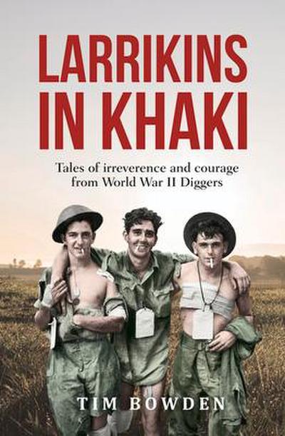 Larrikins in Khaki: Tales of Irreverence and Courage from World War II Diggers