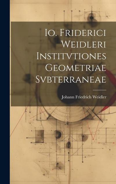 Io. Friderici Weidleri Institvtiones Geometriae Svbterraneae
