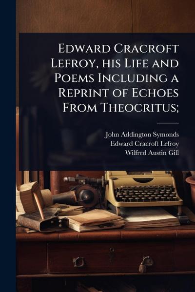 Edward Cracroft Lefroy, his Life and Poems Including a Reprint of Echoes From Theocritus;