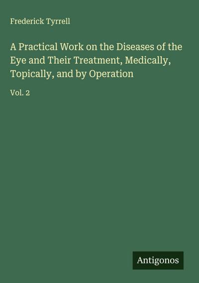 A Practical Work on the Diseases of the Eye and Their Treatment, Medically, Topically, and by Operation