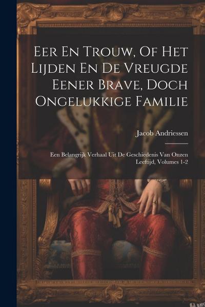 Eer En Trouw, Of Het Lijden En De Vreugde Eener Brave, Doch Ongelukkige Familie: Een Belangrijk Verhaal Uit De Geschiedenis Van Onzen Leeftijd, Volume