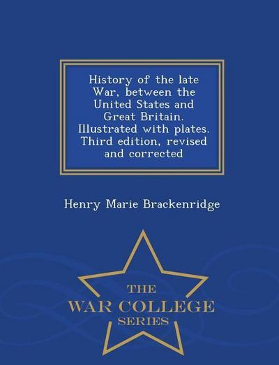 History of the Late War, Between the United States and Great Britain. Illustrated with Plates. Third Edition, Revised and Corrected - War College Seri
