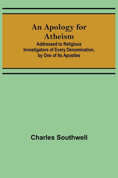 An Apology for Atheism; Addressed to Religious Investigators of Every Denomination, by One of Its Apostles