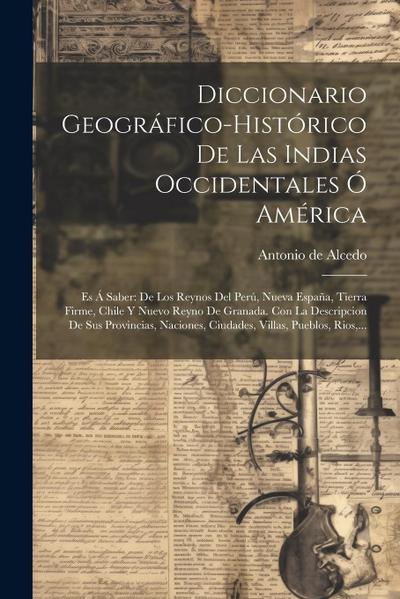 Diccionario Geográfico-histórico De Las Indias Occidentales Ó América: Es Á Saber: De Los Reynos Del Perú, Nueva España, Tierra Firme, Chile Y Nuevo R