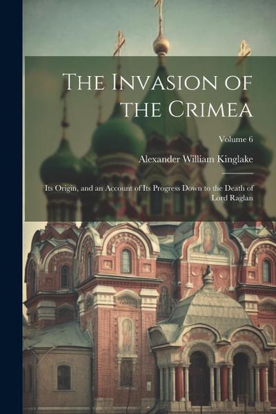 The Invasion of the Crimea: Its Origin, and an Account of Its Progress Down to the Death of Lord Raglan; Volume 6
