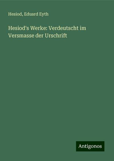 Hesiod’s Werke: Verdeutscht im Versmasse der Urschrift