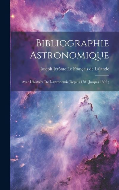 Bibliographie Astronomique; Avec L’histoire De L’astronomie Depuis 1781 Jusqu’à 1802;