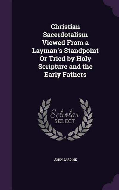 Christian Sacerdotalism Viewed From a Layman’s Standpoint Or Tried by Holy Scripture and the Early Fathers