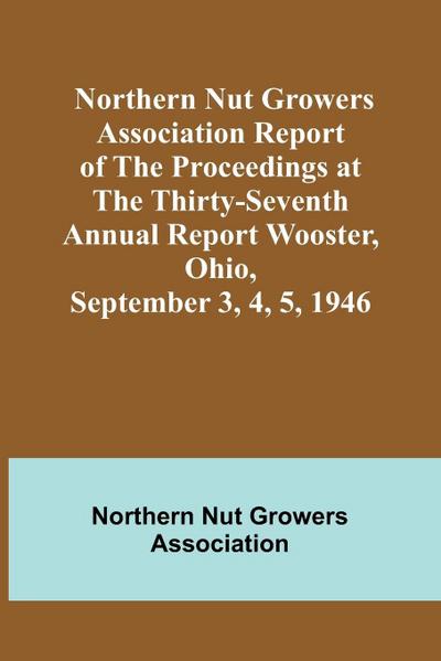 Northern Nut Growers Association Report of the Proceedings at the Thirty-Seventh Annual Report Wooster, Ohio, September 3, 4, 5, 1946