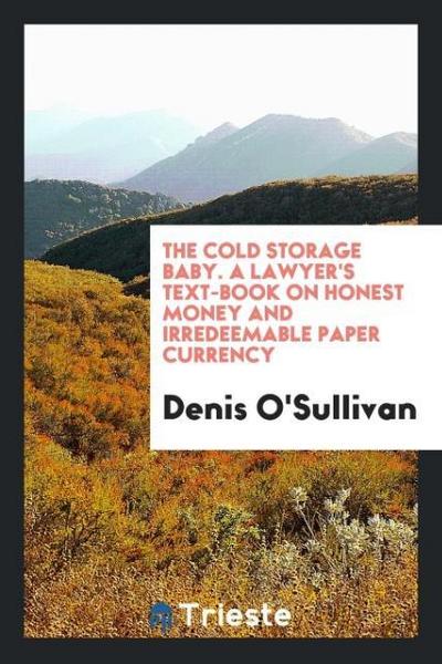 The Cold Storage Baby. A Lawyer’s Text-Book on Honest Money and Irredeemable Paper Currency