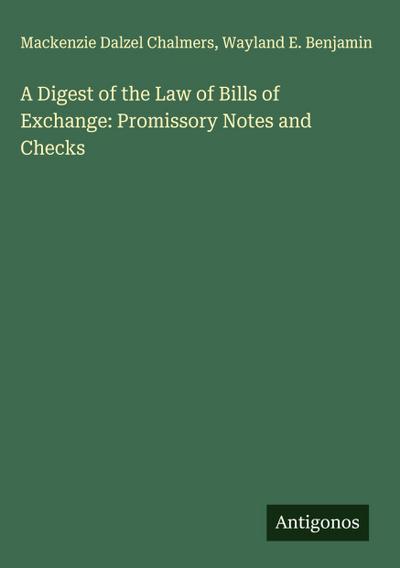 A Digest of the Law of Bills of Exchange: Promissory Notes and Checks