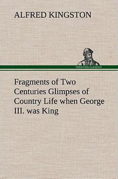 Fragments of Two Centuries Glimpses of Country Life when George III. was King