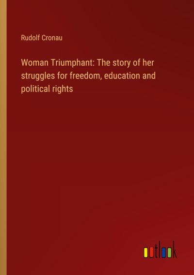 Woman Triumphant: The story of her struggles for freedom, education and political rights