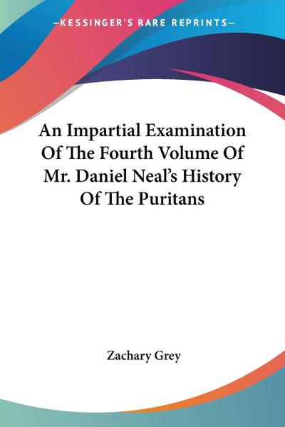 An Impartial Examination Of The Fourth Volume Of Mr. Daniel Neal’s History Of The Puritans