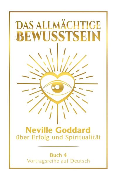 Das allmächtige Bewusstsein: Neville Goddard über Erfolg und Spiritualität - Buch 4 - Vortragsreihe auf Deutsch