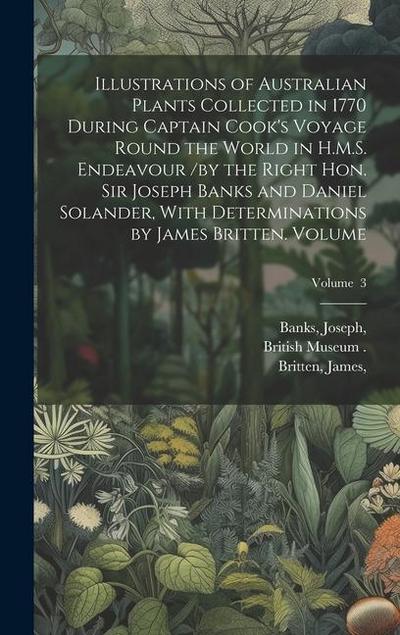 Illustrations of Australian Plants Collected in 1770 During Captain Cook’s Voyage Round the World in H.M.S. Endeavour /by the Right Hon. Sir Joseph Banks and Daniel Solander, With Determinations by James Britten. Volume; Volume 3