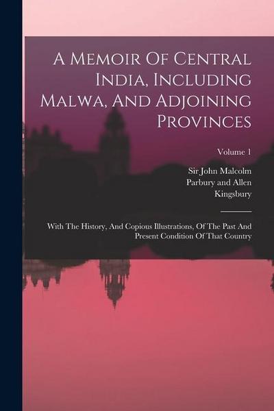 A Memoir Of Central India, Including Malwa, And Adjoining Provinces: With The History, And Copious Illustrations, Of The Past And Present Condition Of