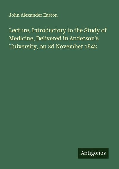 Lecture, Introductory to the Study of Medicine, Delivered in Anderson’s University, on 2d November 1842