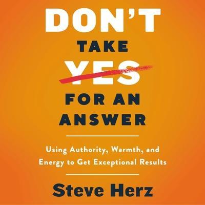 Don’t Take Yes for an Answer: Using Authority, Warmth, and Energy to Get Exceptional Results