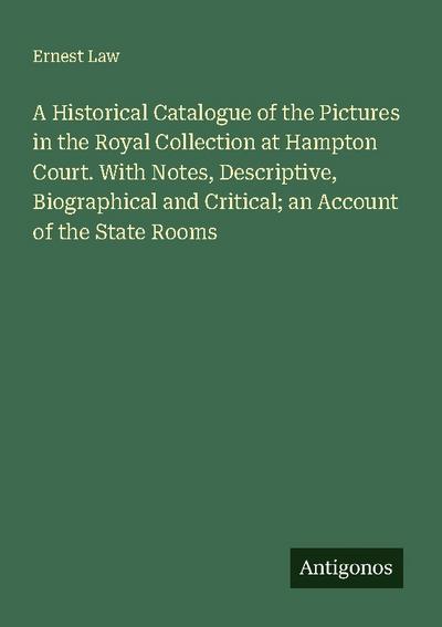 A Historical Catalogue of the Pictures in the Royal Collection at Hampton Court. With Notes, Descriptive, Biographical and Critical; an Account of the State Rooms