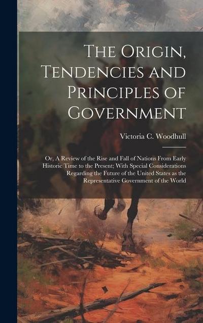 The Origin, Tendencies and Principles of Government; or, A Review of the Rise and Fall of Nations From Early Historic Time to the Present; With Specia
