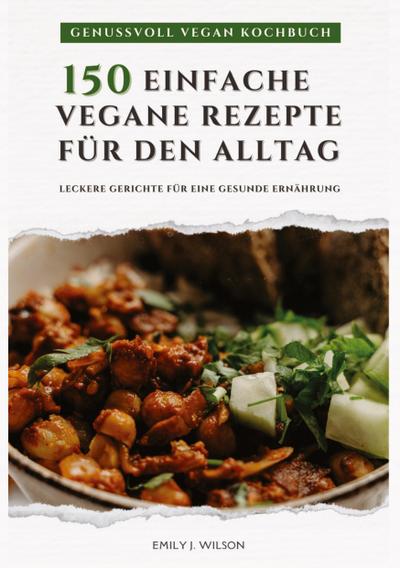 Genussvoll Vegan Kochbuch: 150 einfache vegane Rezepte für den Alltag - leckere Gerichte für eine gesunde Ernährung (Vegane Küche)