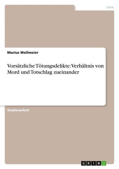 Vorsätzliche Tötungsdelikte: Verhältnis von Mord und Totschlag zueinander - Marius Wallmeier