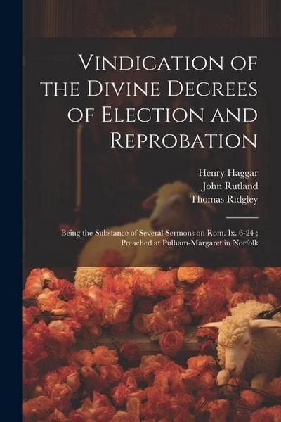 Vindication of the Divine Decrees of Election and Reprobation: Being the Substance of Several Sermons on Rom. Ix. 6-24; Preached at Pulham-Margaret in