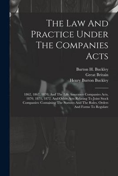 The Law And Practice Under The Companies Acts: 1862, 1867, 1870, And The Life Assurance Companies Acts, 1870, 1871, 1872, And Other Acts Relating To J