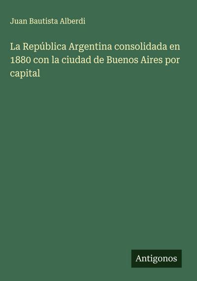 La República Argentina consolidada en 1880 con la ciudad de Buenos Aires por capital