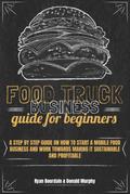 Food Truck Business Guide For Beginners: A Step By Step Guide On How To Start A Mobile Food Business And Work Towards Making It Sustainable And Profitable